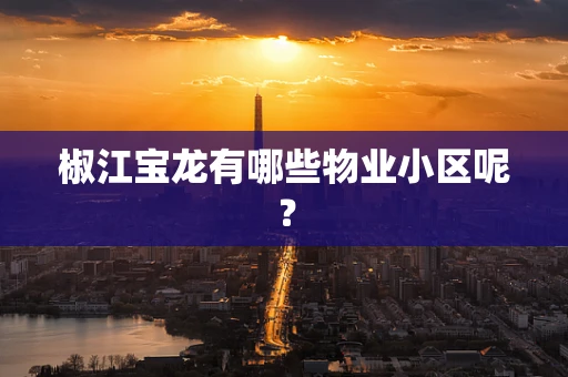 椒江宝龙有哪些物业小区呢？