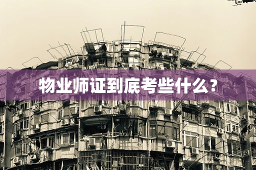 物业师证到底考些什么？