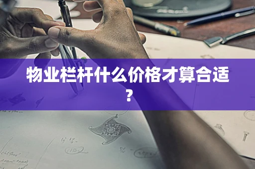 物业栏杆什么价格才算合适？
