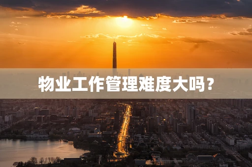 物业工作管理难度大吗？