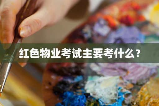 红色物业考试主要考什么？