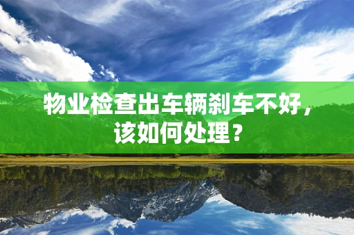 物业检查出车辆刹车不好，该如何处理？