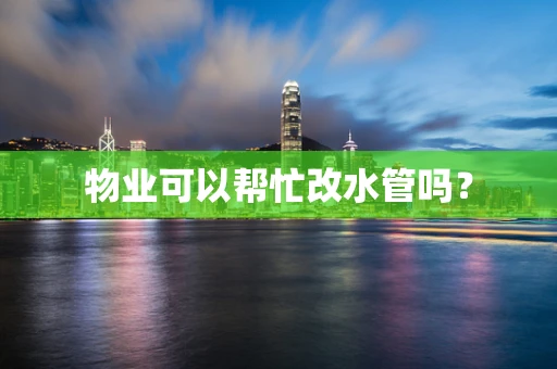 物业可以帮忙改水管吗？