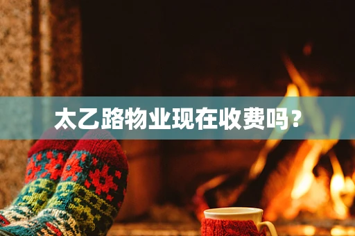 太乙路物业现在收费吗？