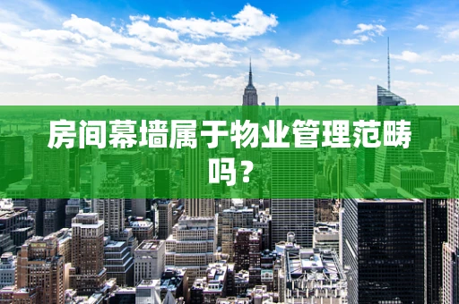 房间幕墙属于物业管理范畴吗？