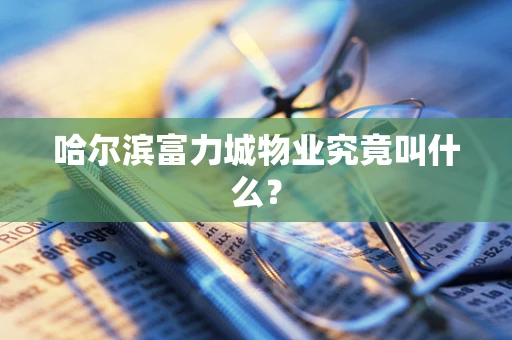 哈尔滨富力城物业究竟叫什么？
