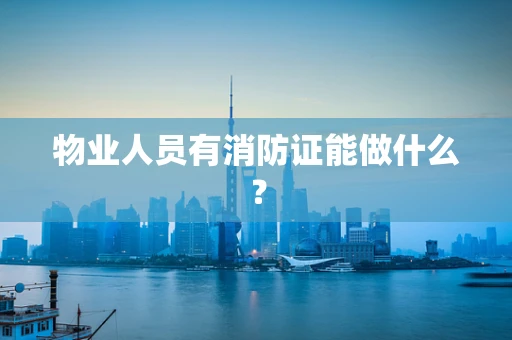 物业人员有消防证能做什么？