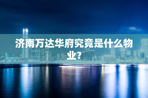 济南万达华府究竟是什么物业？