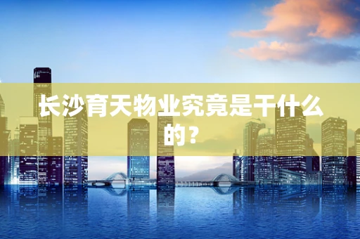 长沙育天物业究竟是干什么的？