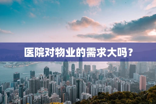 医院对物业的需求大吗？