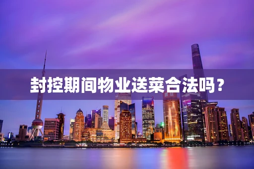 封控期间物业送菜合法吗？