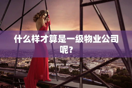 什么样才算是一级物业公司呢？
