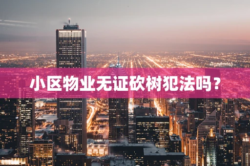 小区物业无证砍树犯法吗？