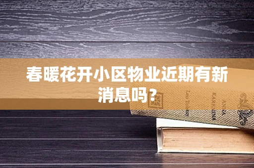 春暖花开小区物业近期有新消息吗？