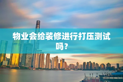 物业会给装修进行打压测试吗？