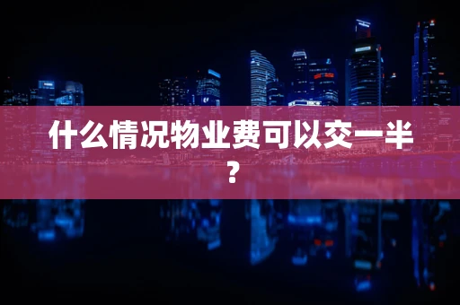 什么情况物业费可以交一半？