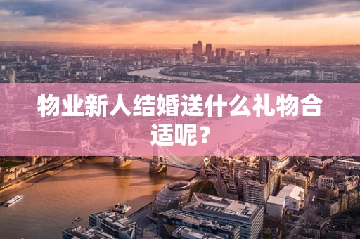 物业新人结婚送什么礼物合适呢？