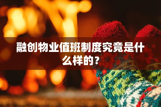 融创物业值班制度究竟是什么样的？