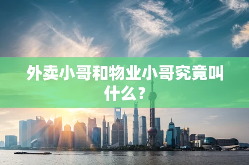 外卖小哥和物业小哥究竟叫什么？