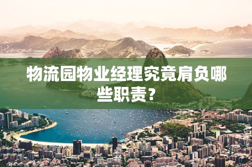 物流园物业经理究竟肩负哪些职责？