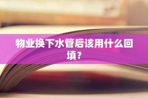 物业换下水管后该用什么回填？