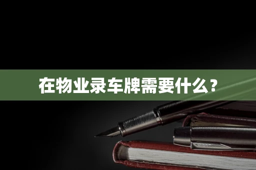在物业录车牌需要什么？