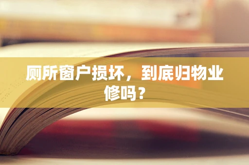 厕所窗户损坏，到底归物业修吗？