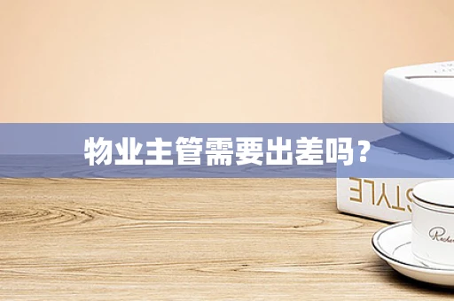 物业主管需要出差吗？