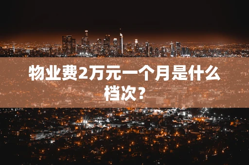 物业费2万元一个月是什么档次？