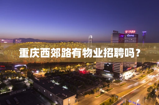 重庆西郊路有物业招聘吗？