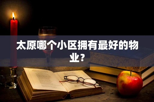太原哪个小区拥有最好的物业？
