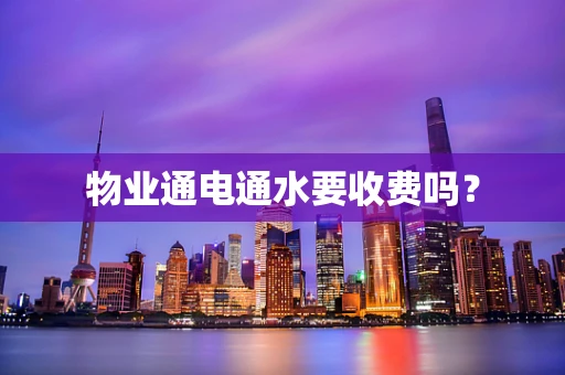 物业通电通水要收费吗？
