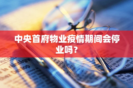 中央首府物业疫情期间会停业吗？