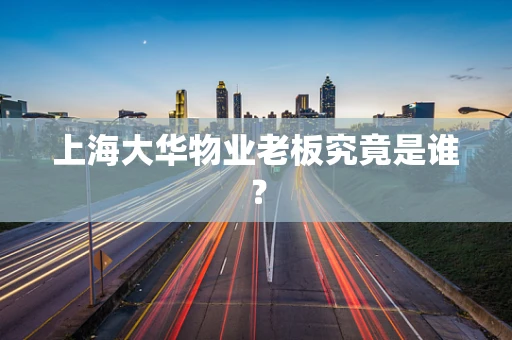 上海大华物业老板究竟是谁？