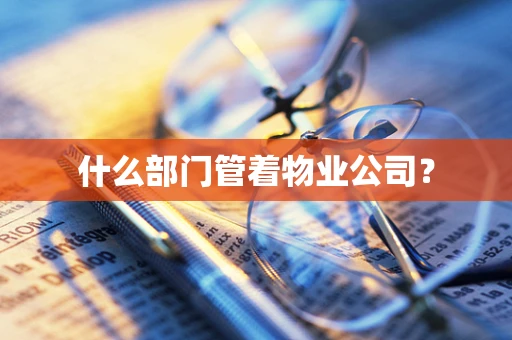 什么部门管着物业公司？