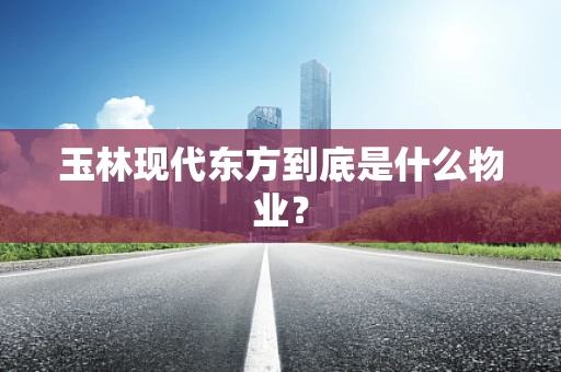玉林现代东方到底是什么物业？
