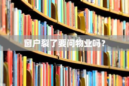 窗户裂了要问物业吗？