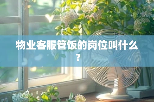 物业客服管饭的岗位叫什么？