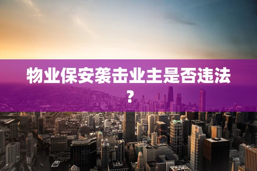 物业保安袭击业主是否违法？
