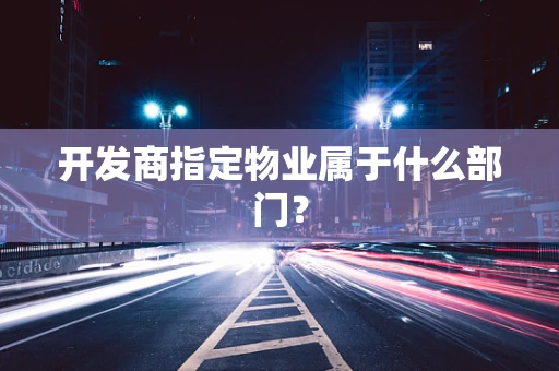 开发商指定物业属于什么部门？