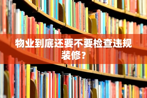 物业到底还要不要检查违规装修？