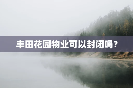 丰田花园物业可以封闭吗？