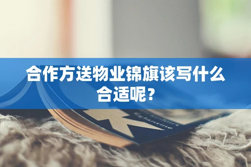 合作方送物业锦旗该写什么合适呢？