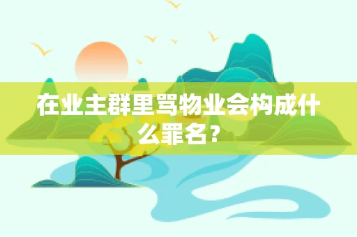 在业主群里骂物业会构成什么罪名？