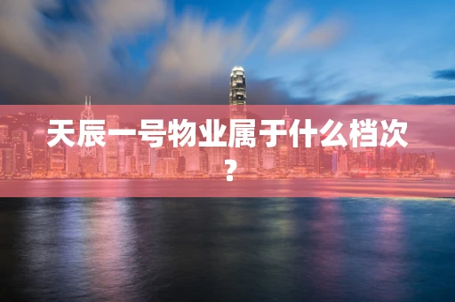 天辰一号物业属于什么档次？