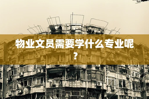 物业文员需要学什么专业呢？