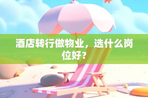 酒店转行做物业，选什么岗位好？