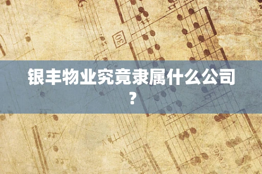 银丰物业究竟隶属什么公司？