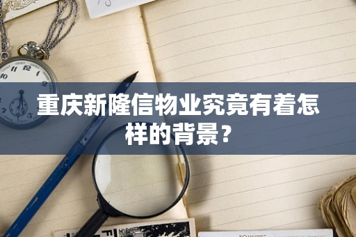 重庆新隆信物业究竟有着怎样的背景？