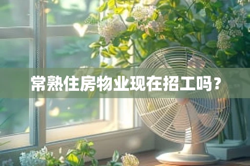 常熟住房物业现在招工吗？